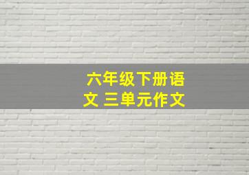 六年级下册语文 三单元作文